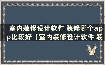 室内装修设计软件 装修哪个app比较好（室内装修设计软件 装修哪个app比较好）